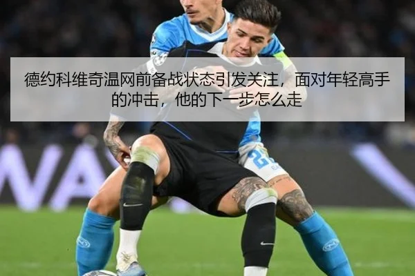 德约科维奇温网前备战状态引发关注，面对年轻高手的冲击，他的下一步怎么走
