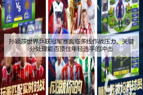 孙颖莎世界乒联冠军赛面临多线作战压力，关键分处理能否顶住年轻选手的冲击