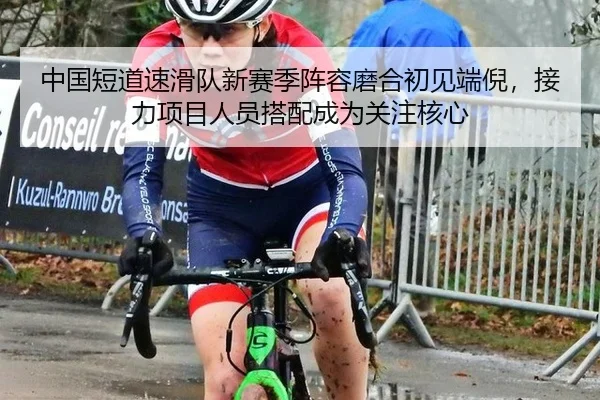 中国短道速滑队新赛季阵容磨合初见端倪，接力项目人员搭配成为关注核心